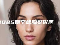 2025南宁隆胸整形医院排名前五人气榜单