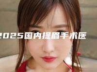 2025国内提眉手术医生前十名排名榜出炉了!曾久荷、杨永红、王松实力可靠,选就对了