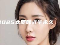 2025太原韩式半永久纹眼线专家top10强榜名单大全一览!赵霞、张国军、王新灿大牌子资质各方面放心
