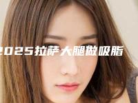 2025拉萨大腿做吸脂减肥整形医院口碑排行前十名新鲜名单发布！拉萨医学美容中心个个实力强横