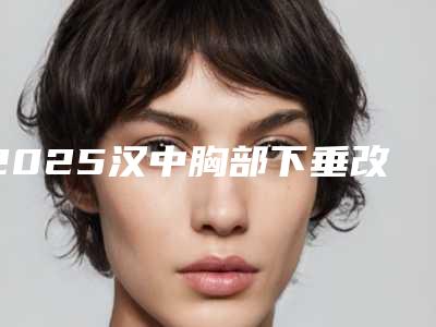2025汉中胸部下垂改善整形医院前10名排名每日推荐!汉中西乡县人民医院医学美容中心实力不可小看
