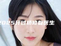 2025牙过桥修复医生排名top8公布！刘泉云、郑威、张雅婷靠谱选择